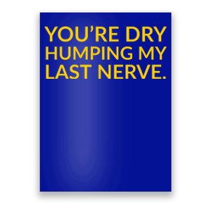 You're Dry Humping My Last Nerve Funny Offensive Saying Poster