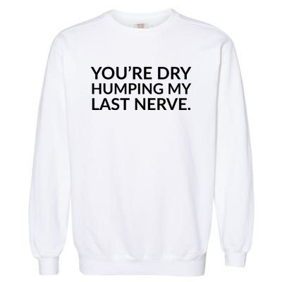 You're Dry Humping My Last Nerve Funny Offensive Saying Garment-Dyed Sweatshirt