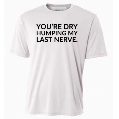 You're Dry Humping My Last Nerve Funny Offensive Saying Cooling Performance Crew T-Shirt