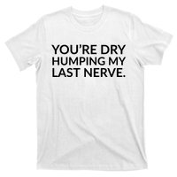 You're Dry Humping My Last Nerve Funny Offensive Saying T-Shirt