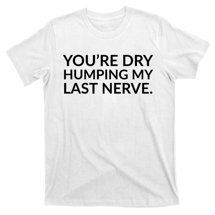 You're Dry Humping My Last Nerve Funny Offensive Saying T-Shirt