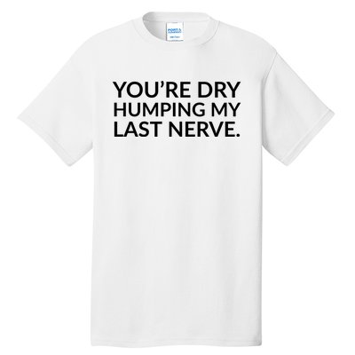 You're Dry Humping My Last Nerve Funny Offensive Saying Tall T-Shirt