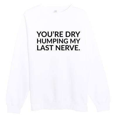 You're Dry Humping My Last Nerve Funny Offensive Saying Premium Crewneck Sweatshirt