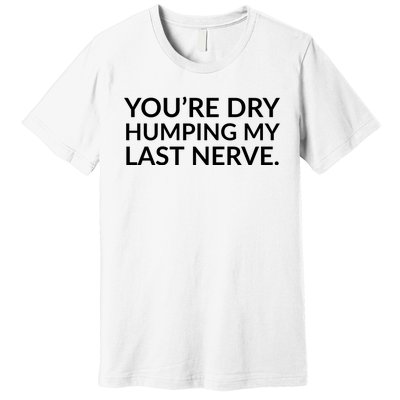 You're Dry Humping My Last Nerve Funny Offensive Saying Premium T-Shirt