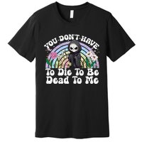 You Dont Have To Die To Be Dead To Me Sarcastic Skeleton Premium T-Shirt