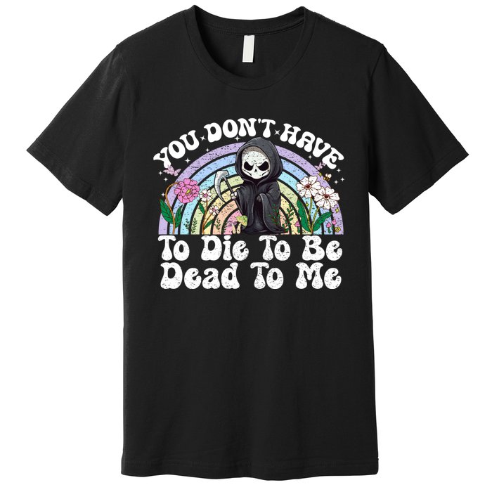 You Dont Have To Die To Be Dead To Me Sarcastic Skeleton Premium T-Shirt