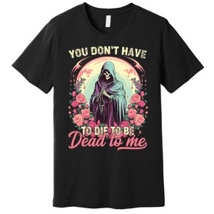 You Dont Have To Die To Be Dead To Me Sarcastic Skeleton Premium T-Shirt