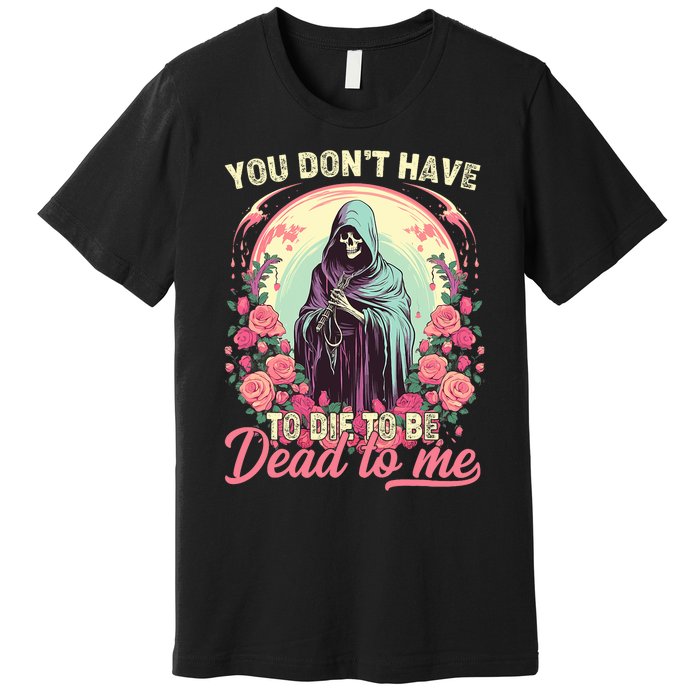 You Dont Have To Die To Be Dead To Me Sarcastic Skeleton Premium T-Shirt