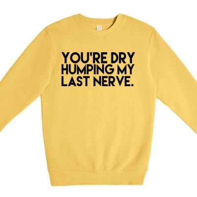 You're Dry Humping My Last Nerve Funny Premium Crewneck Sweatshirt