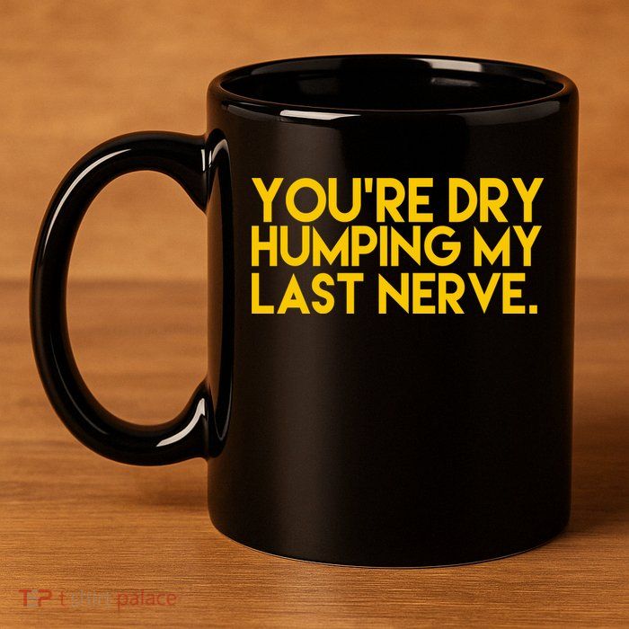 You're Dry Humping My Last Nerve Funny 11oz C Handle Ceramic Mug
