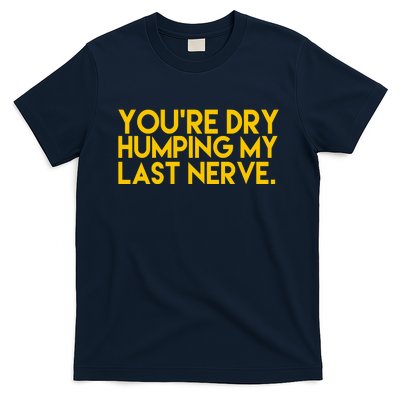 You're Dry Humping My Last Nerve Funny T-Shirt