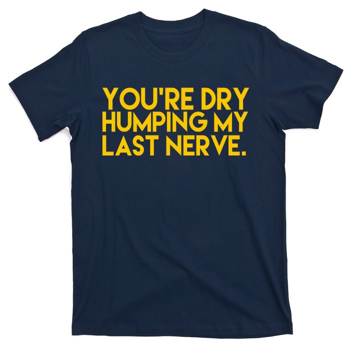 You're Dry Humping My Last Nerve Funny T-Shirt