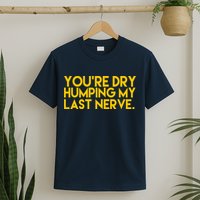 You're Dry Humping My Last Nerve Funny T-Shirt