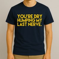 You're Dry Humping My Last Nerve Funny T-Shirt