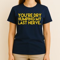 You're Dry Humping My Last Nerve Funny T-Shirt