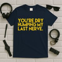 You're Dry Humping My Last Nerve Funny T-Shirt