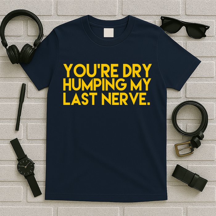 You're Dry Humping My Last Nerve Funny T-Shirt