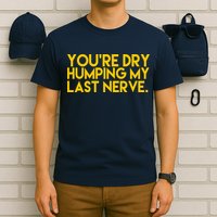 You're Dry Humping My Last Nerve Funny T-Shirt