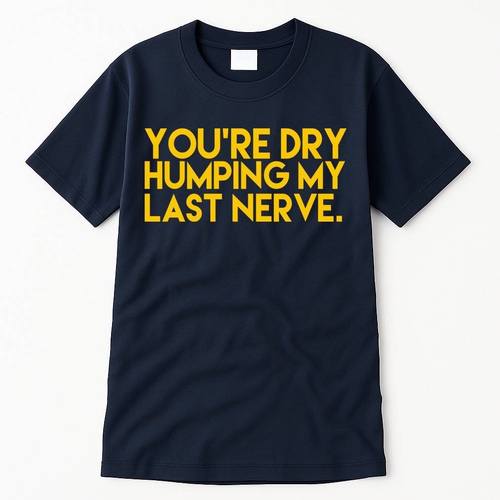 You're Dry Humping My Last Nerve Funny Tall T-Shirt