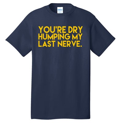 You're Dry Humping My Last Nerve Funny Tall T-Shirt