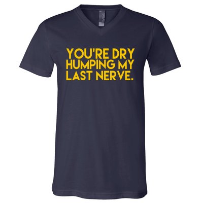 You're Dry Humping My Last Nerve Funny V-Neck T-Shirt