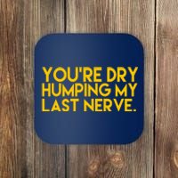 You're Dry Humping My Last Nerve Funny Coaster