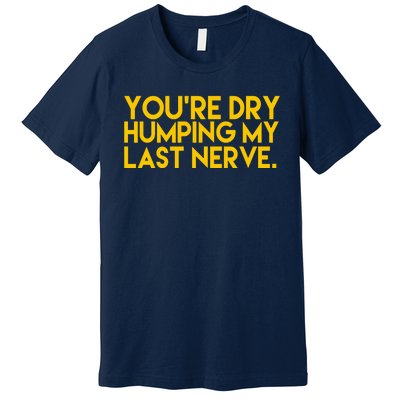 You're Dry Humping My Last Nerve Funny Premium T-Shirt