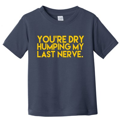 You're Dry Humping My Last Nerve Funny Toddler T-Shirt