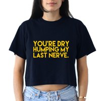 You're Dry Humping My Last Nerve Funny Crop Top