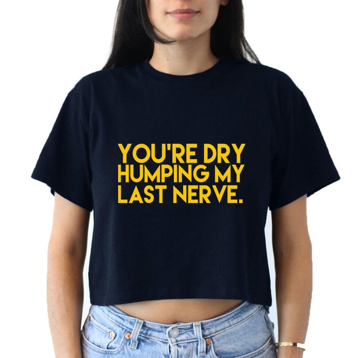 You're Dry Humping My Last Nerve Funny Crop Top