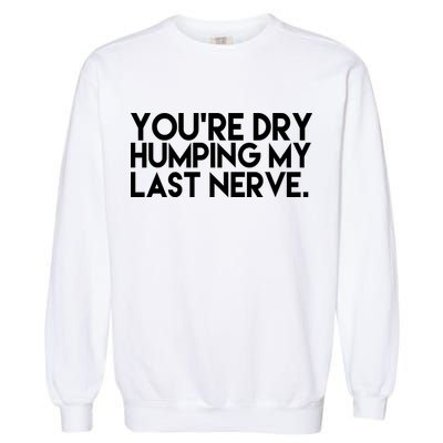 You're Dry Humping My Last Nerve Funny Garment-Dyed Sweatshirt