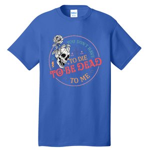 You Dont Have To D.ie To Be D.ead To Me Skeleton Tall T-Shirt