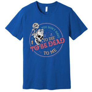 You Dont Have To D.ie To Be D.ead To Me Skeleton Premium T-Shirt