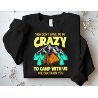 You Dont Have To Be Crazy To Camp With Us Funny Camping Sweatshirt