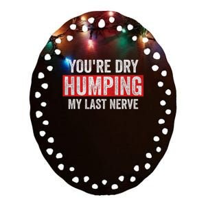 YouRe Dry Humping My Last Nerve Ceramic Oval Ornament