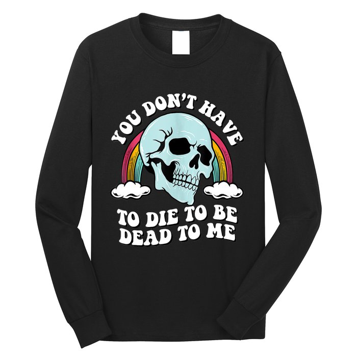 You Dont Have To Die To Be Dead To Me Long Sleeve Shirt