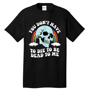 You Dont Have To Die To Be Dead To Me Tall T-Shirt