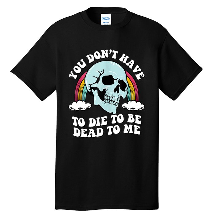 You Dont Have To Die To Be Dead To Me Tall T-Shirt