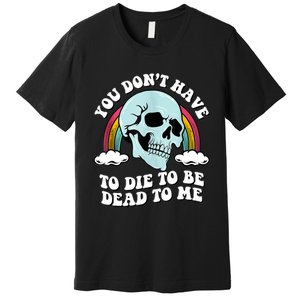 You Dont Have To Die To Be Dead To Me Premium T-Shirt