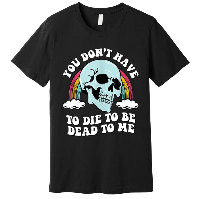 You Dont Have To Die To Be Dead To Me Premium T-Shirt