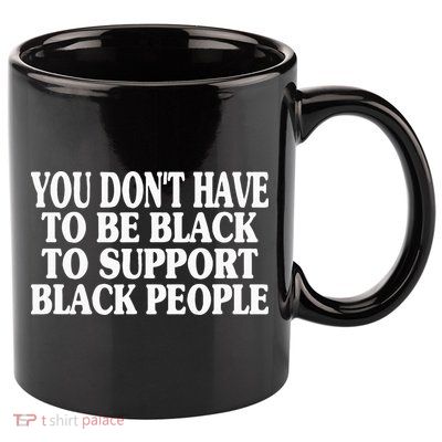 You DonT Have To Be Black To Support Black People 11oz C Handle Ceramic Mug