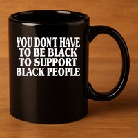 You DonT Have To Be Black To Support Black People 11oz C Handle Ceramic Mug