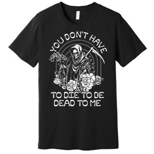 You Dont Have To Die To Be Dead To Me Floral Skeleton Grim Reaper Premium T-Shirt