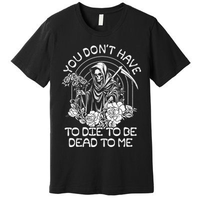 You Dont Have To Die To Be Dead To Me Floral Skeleton Grim Reaper Premium T-Shirt