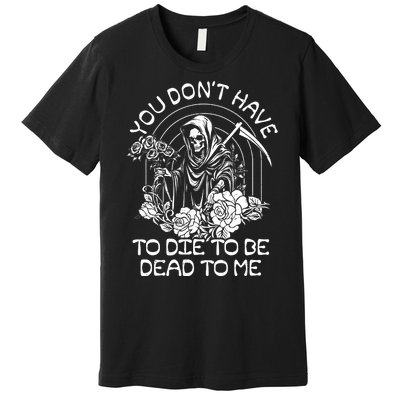 You Dont Have To Die To Be Dead To Me Floral Skeleton Grim Reaper Premium T-Shirt