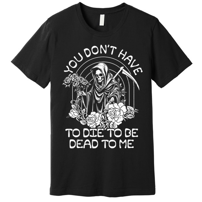 You Dont Have To Die To Be Dead To Me Floral Skeleton Grim Reaper Premium T-Shirt