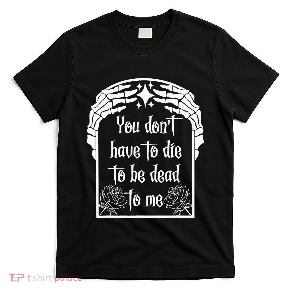 You DonT Have To Die To Be Dead To Me T-Shirt