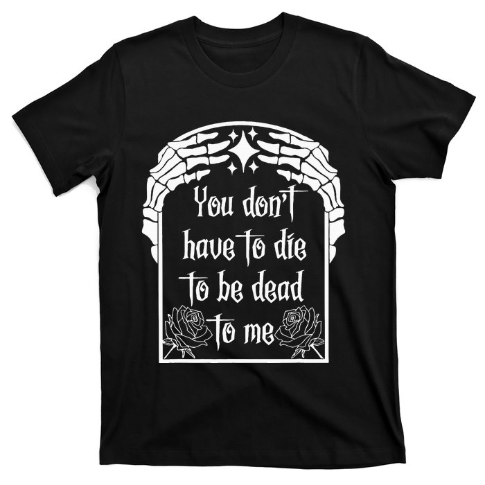 You DonT Have To Die To Be Dead To Me T-Shirt