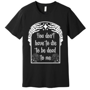 You DonT Have To Die To Be Dead To Me Premium T-Shirt