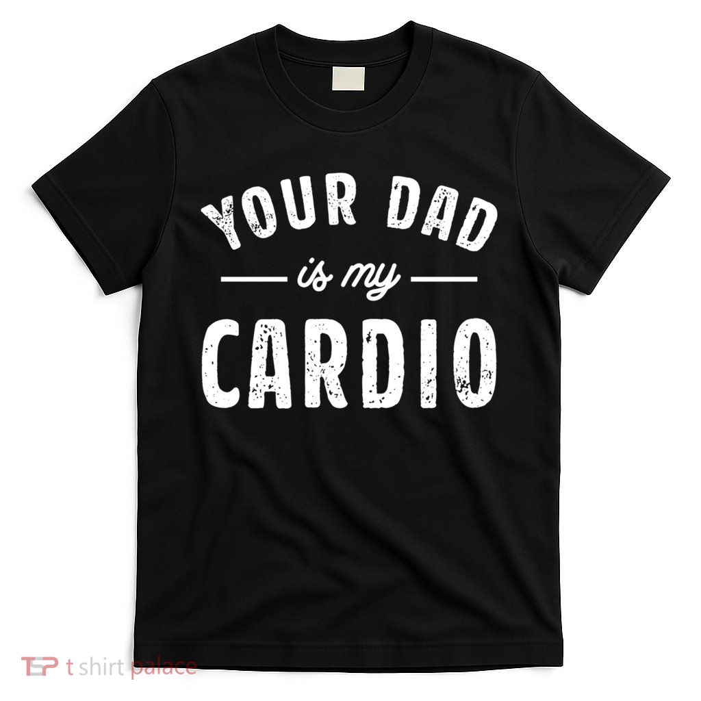 Your Dad Is My Cardio Meaningful Gift T-Shirt